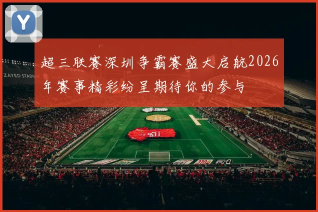 超三联赛深圳争霸赛盛大启航2026年赛事精彩纷呈期待你的参与