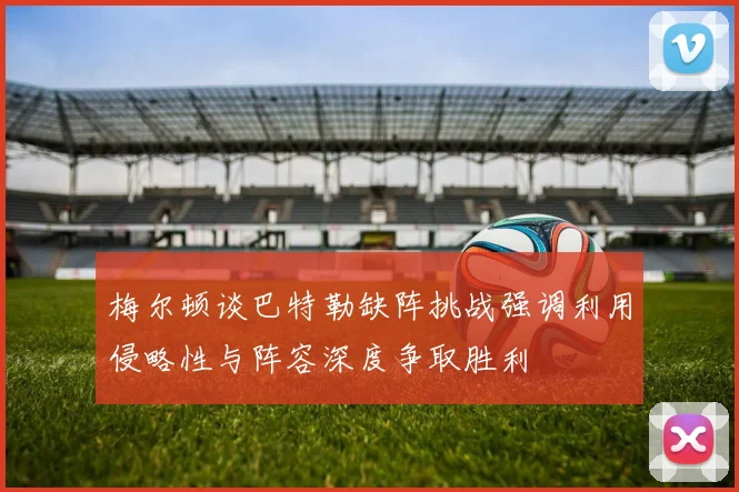 梅尔顿谈巴特勒缺阵挑战强调利用侵略性与阵容深度争取胜利