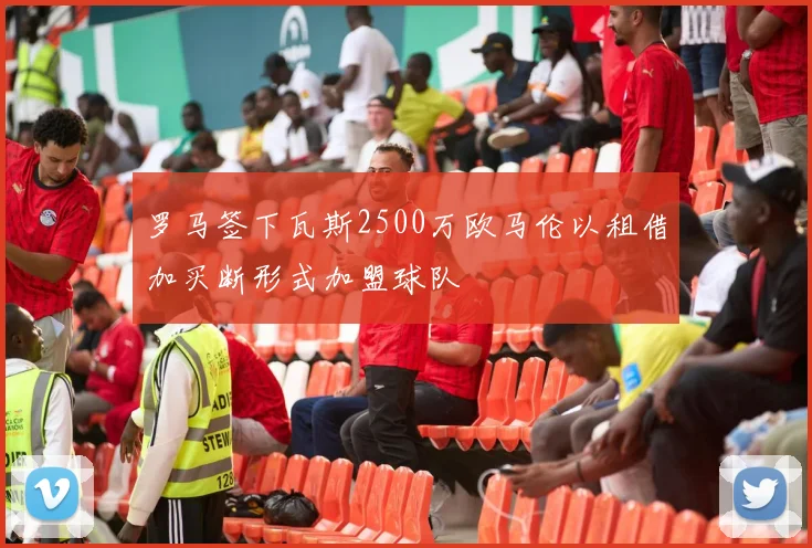 罗马签下瓦斯2500万欧马伦以租借加买断形式加盟球队
