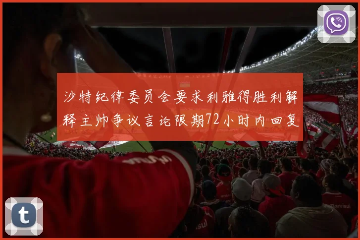 沙特纪律委员会要求利雅得胜利解释主帅争议言论限期72小时内回复