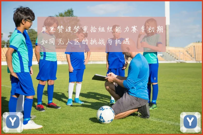 库里赞追梦重拾组织能力赛季初期如同无人区的挑战与机遇