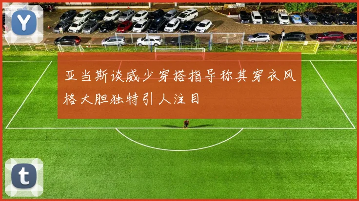 亚当斯谈威少穿搭指导称其穿衣风格大胆独特引人注目