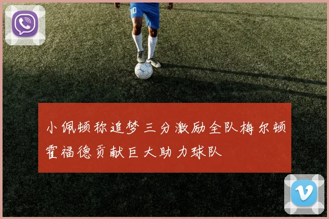 小佩顿称追梦三分激励全队梅尔顿霍福德贡献巨大助力球队