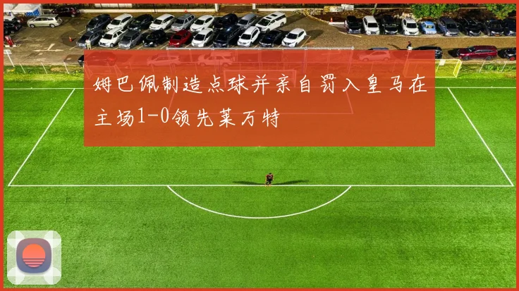 姆巴佩制造点球并亲自罚入皇马在主场1-0领先莱万特