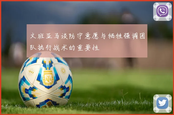 文班亚马谈防守意愿与牺牲强调团队执行战术的重要性