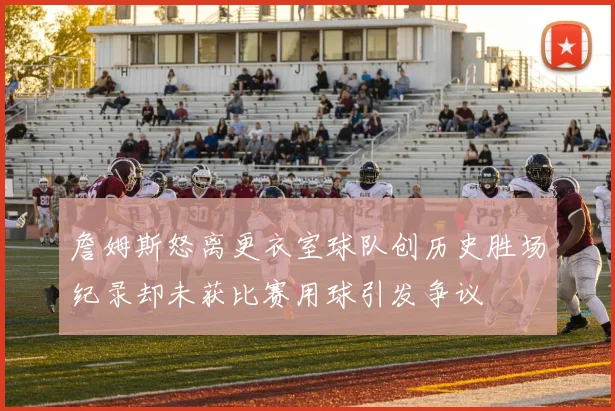 詹姆斯怒离更衣室球队创历史胜场纪录却未获比赛用球引发争议