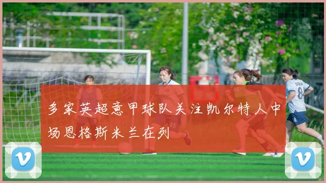 多家英超意甲球队关注凯尔特人中场恩格斯米兰在列
