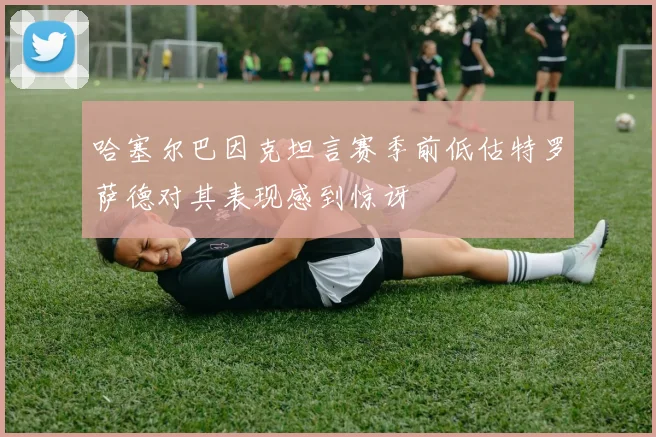哈塞尔巴因克坦言赛季前低估特罗萨德对其表现感到惊讶