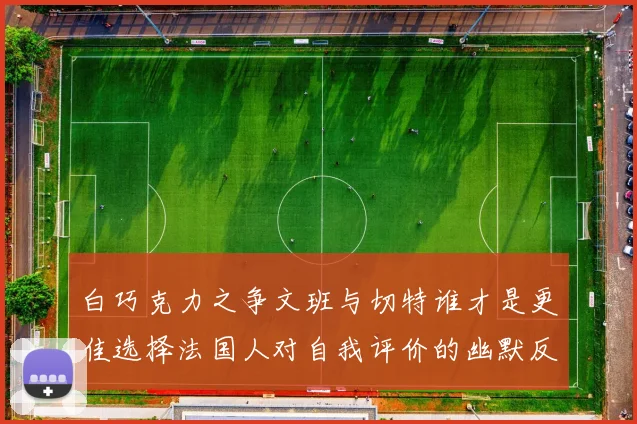 白巧克力之争文班与切特谁才是更佳选择法国人对自我评价的幽默反思