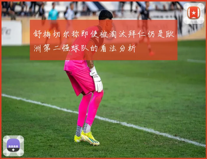 舒梅切尔称即使被淘汰拜仁仍是欧洲第二强球队的看法分析