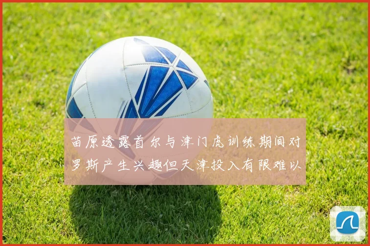苗原透露首尔与津门虎训练期间对罗斯产生兴趣但天津投入有限难以引进