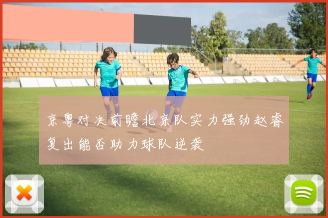 京粤对决前瞻北京队实力强劲赵睿复出能否助力球队逆袭