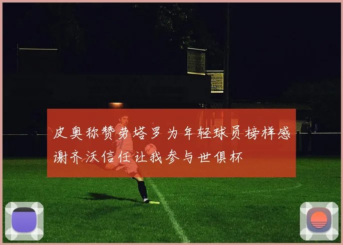 皮奥称赞劳塔罗为年轻球员榜样感谢齐沃信任让我参与世俱杯