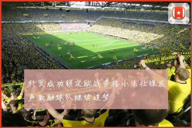 科莫成功锁定欧战资格小法社媒发声激励球队继续追梦