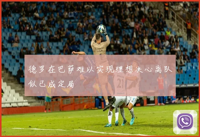 德罗在巴萨难以实现理想决心离队似已成定局