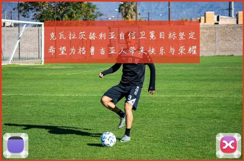 克瓦拉茨赫利亚自信卫冕目标坚定希望为格鲁吉亚人带来快乐与荣耀
