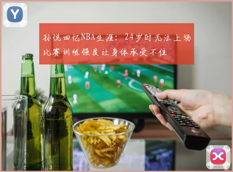 孙悦回忆NBA生涯：24岁时无法上场比赛训练强度让身体承受不住