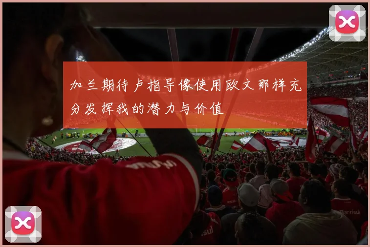 加兰期待卢指导像使用欧文那样充分发挥我的潜力与价值