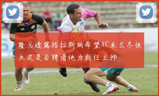 隆戈透露格拉斯纳希望AC米兰尽快决定是否聘请他为新任主帅