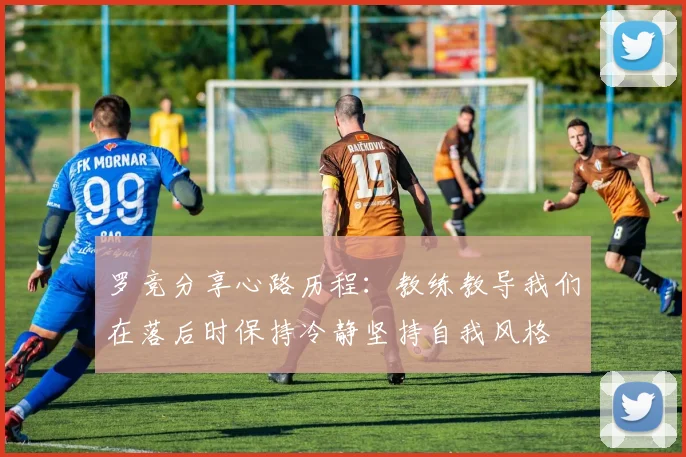 罗竞分享心路历程：教练教导我们在落后时保持冷静坚持自我风格