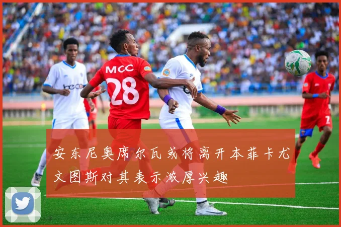 安东尼奥席尔瓦或将离开本菲卡尤文图斯对其表示浓厚兴趣