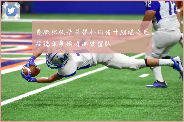 曼联积极寻求替补门将计划送走巴延德尔希顿将继续留队