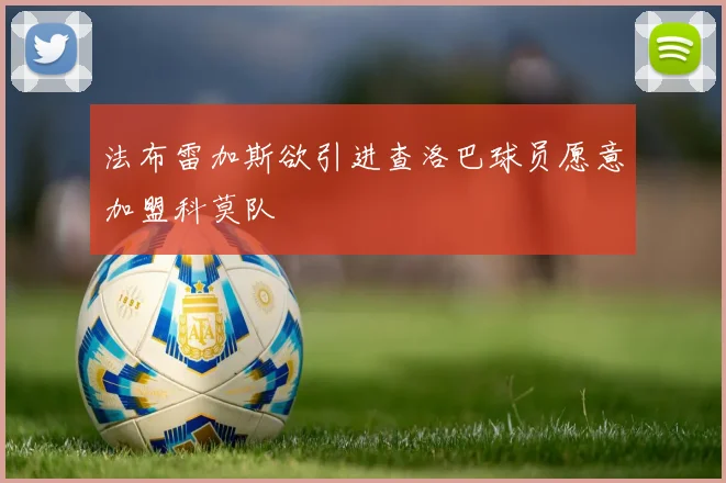 法布雷加斯欲引进查洛巴球员愿意加盟科莫队