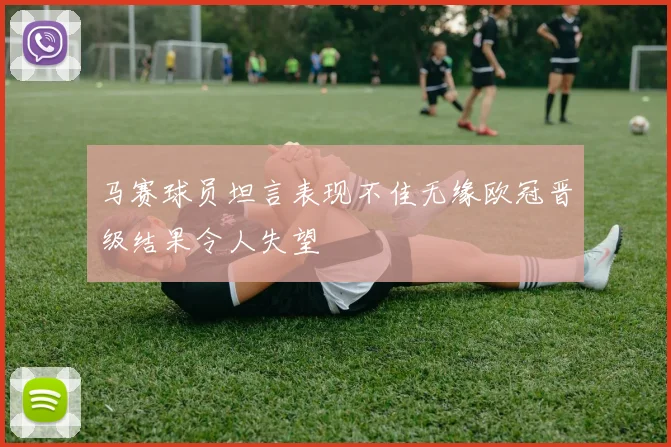 马赛球员坦言表现不佳无缘欧冠晋级结果令人失望