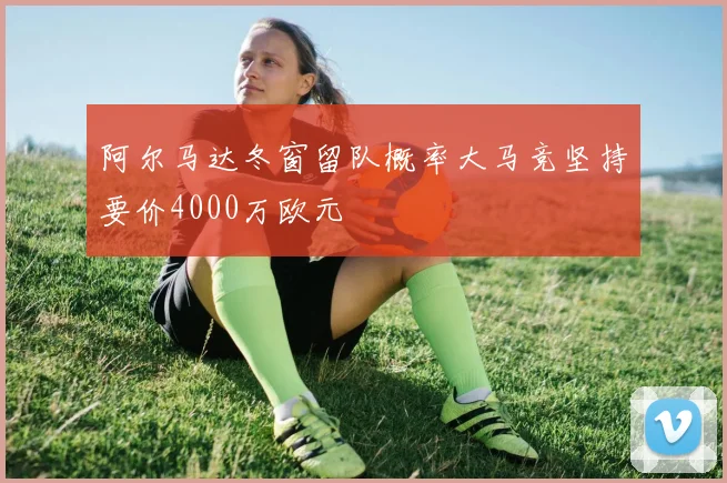 阿尔马达冬窗留队概率大马竞坚持要价4000万欧元