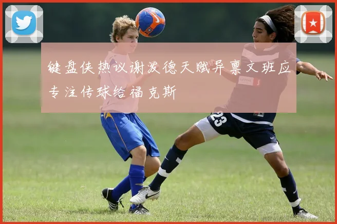 键盘侠热议谢泼德天赋异禀文班应专注传球给福克斯