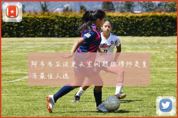 阿韦洛亚谈更衣室问题称穆帅是皇马最佳人选