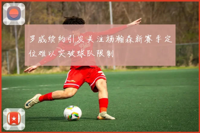 罗威续约引发关注杨瀚森新赛季定位难以突破球队限制