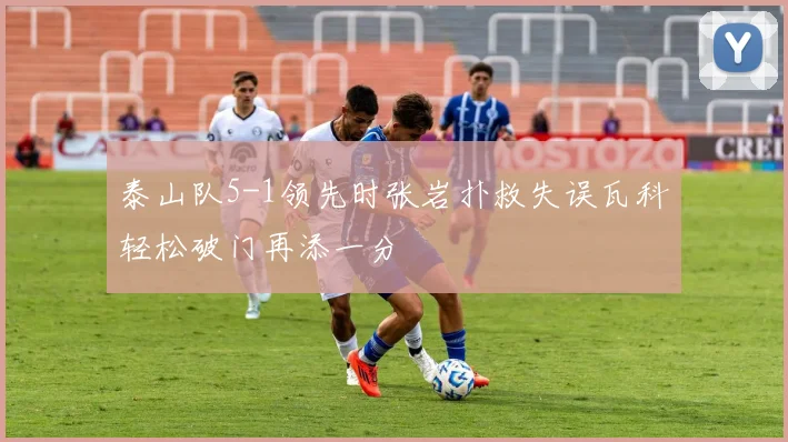 泰山队5-1领先时张岩扑救失误瓦科轻松破门再添一分
