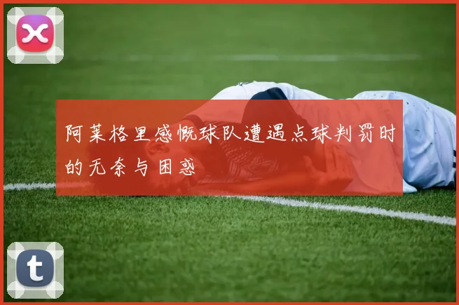 阿莱格里感慨球队遭遇点球判罚时的无奈与困惑